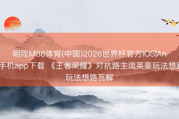 明陞M88体育(中国)2026世界杯官方IOS|Android手机app下载 《王者荣耀》对抗路主流英豪玩法想路瓦解