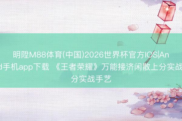 明陞M88体育(中国)2026世界杯官方IOS|Android手机app下载 《王者荣耀》万能接济闲散上分实战手艺