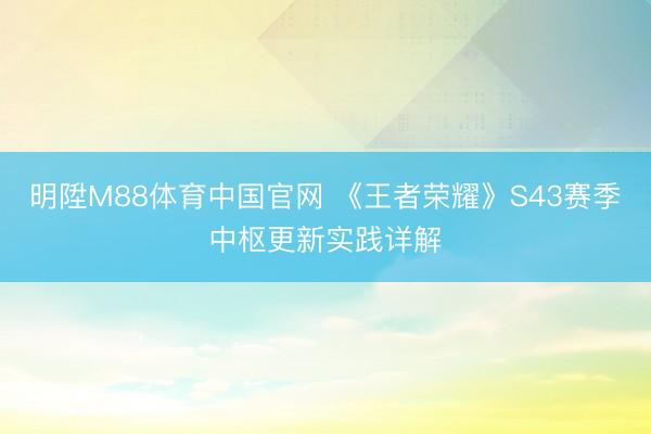 明陞M88体育中国官网 《王者荣耀》S43赛季中枢更新实践详解