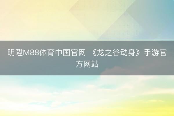 明陞M88体育中国官网 《龙之谷动身》手游官方网站