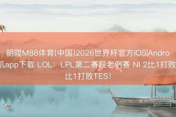 明陞M88体育(中国)2026世界杯官方IOS|Android手机app下载 LOL：LPL第二赛段老例赛 NI 2比1打败TES！