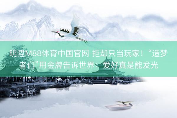 明陞M88体育中国官网 拒却只当玩家！“造梦者们”用金牌告诉世界：爱好真是能发光