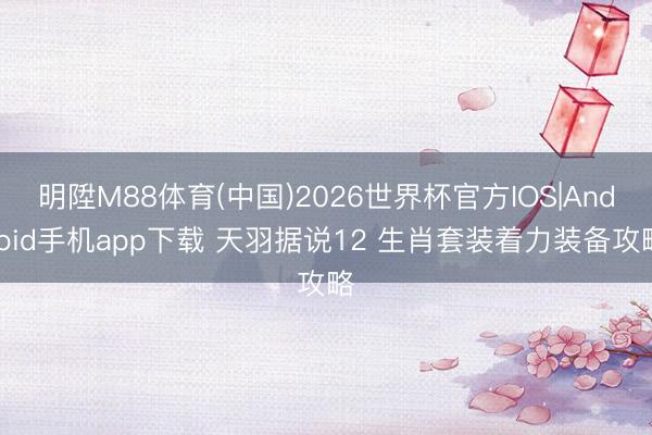 明陞M88体育(中国)2026世界杯官方IOS|Android手机app下载 天羽据说12 生肖套装着力装备攻略