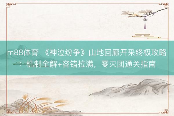 m88体育 《神泣纷争》山地回廊开采终极攻略：机制全解+容错拉满，零灭团通关指南