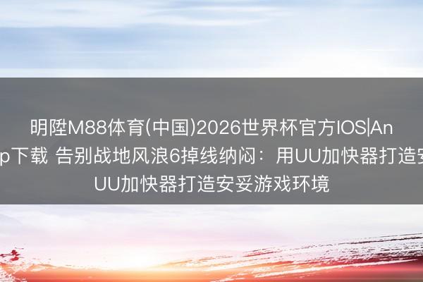 明陞M88体育(中国)2026世界杯官方IOS|Android手机app下载 告别战地风浪6掉线纳闷：用UU加快器打造安妥游戏环境