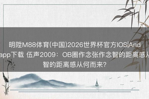 明陞M88体育(中国)2026世界杯官方IOS|Android手机app下载 伍声2009：OB圈作念张作念智的距离感从何而来？