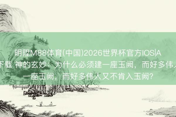 明陞M88体育(中国)2026世界杯官方IOS|Android手机app下载 神的玄妙：为什么必须建一座玉阙，而好多伟人又不肯入玉阙？