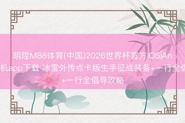 明陞M88体育(中国)2026世界杯官方IOS|Android手机app下载 冰雪外传点卡版生手征战装备+一行全倡导攻略