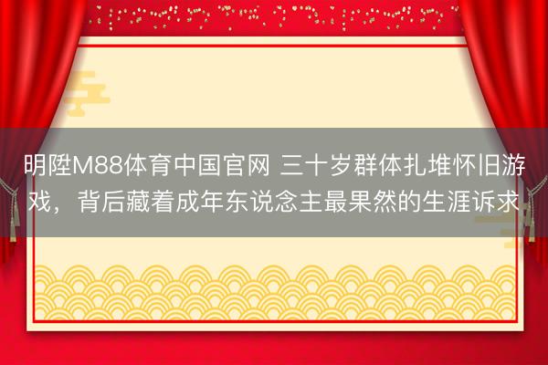 明陞M88体育中国官网 三十岁群体扎堆怀旧游戏，背后藏着成年东说念主最果然的生涯诉求