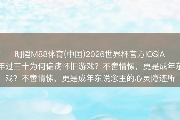明陞M88体育(中国)2026世界杯官方IOS|Android手机app下载 年过三十为何偏疼怀旧游戏？不啻情愫，更是成年东说念主的心灵隐迹所