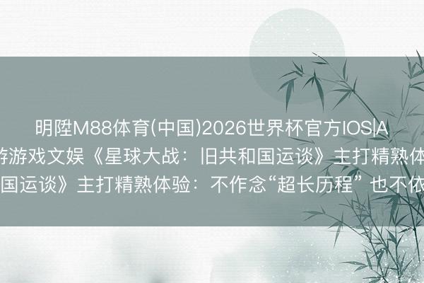 明陞M88体育(中国)2026世界杯官方IOS|Android手机app下载 九游游戏文娱《星球大战：旧共和国运谈》主打精熟体验：不作念“超长历程” 也不依赖AI创作