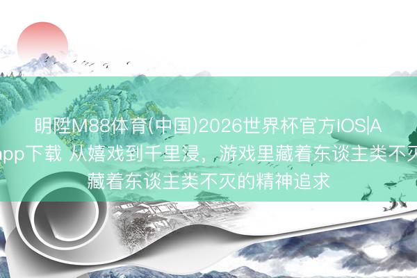 明陞M88体育(中国)2026世界杯官方IOS|Android手机app下载 从嬉戏到千里浸，游戏里藏着东谈主类不灭的精神追求