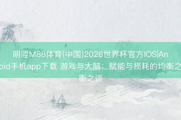明陞M88体育(中国)2026世界杯官方IOS|Android手机app下载 游戏与大脑：赋能与损耗的均衡之谈