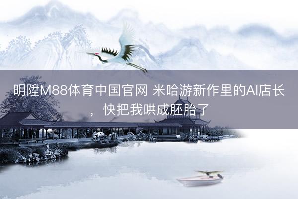 明陞M88体育中国官网 米哈游新作里的AI店长，快把我哄成胚胎了