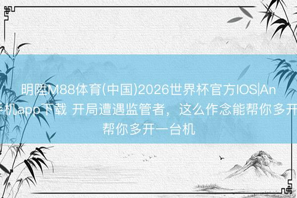 明陞M88体育(中国)2026世界杯官方IOS|Android手机app下载 开局遭遇监管者，这么作念能帮你多开一台机