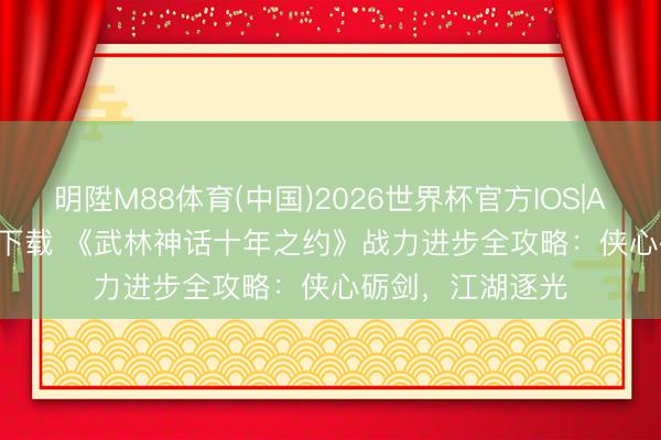 明陞M88体育(中国)2026世界杯官方IOS|Android手机app下载 《武林神话十年之约》战力进步全攻略：侠心砺剑，江湖逐光