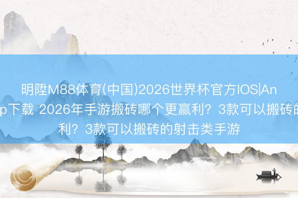 明陞M88体育(中国)2026世界杯官方IOS|Android手机app下载 2026年手游搬砖哪个更赢利？3款可以搬砖的射击类手游