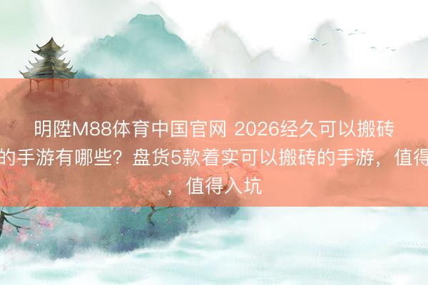 明陞M88体育中国官网 2026经久可以搬砖挣钱的手游有哪些？盘货5款着实可以搬砖的手游，值得入坑