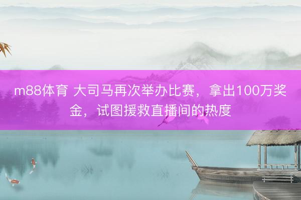 m88体育 大司马再次举办比赛，拿出100万奖金，试图援救直播间的热度