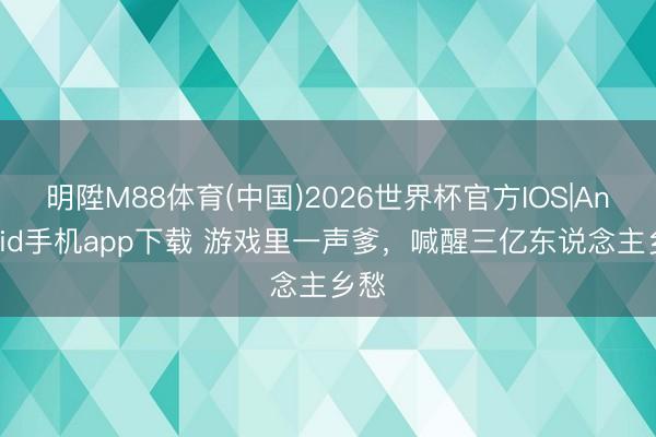 明陞M88体育(中国)2026世界杯官方IOS|Android手机app下载 游戏里一声爹，喊醒三亿东说念主乡愁