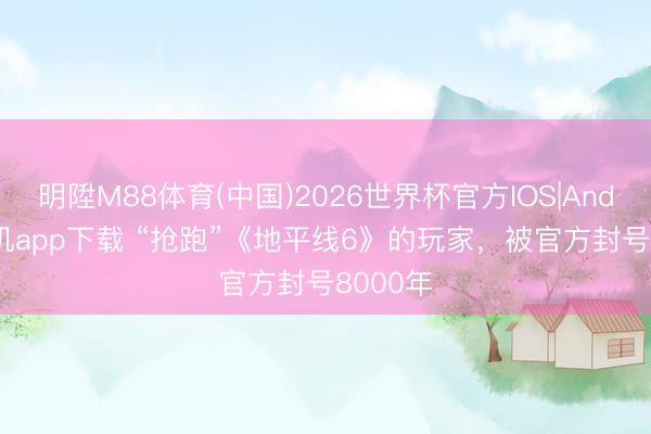 明陞M88体育(中国)2026世界杯官方IOS|Android手机app下载 “抢跑”《地平线6》的玩家，被官方封号8000年