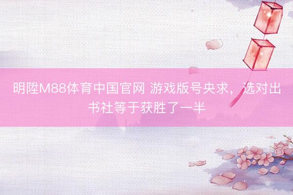 明陞M88体育中国官网 游戏版号央求，选对出书社等于获胜了一半