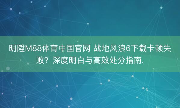 明陞M88体育中国官网 战地风浪6下载卡顿失败？深度明白与高效处分指南.