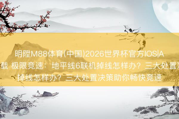 明陞M88体育(中国)2026世界杯官方IOS|Android手机app下载 极限竞速：地平线6联机掉线怎样办？三大处置决策助你畅快竞速