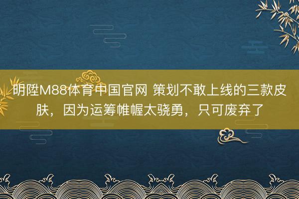 明陞M88体育中国官网 策划不敢上线的三款皮肤，因为运筹帷幄太骁勇，只可废弃了
