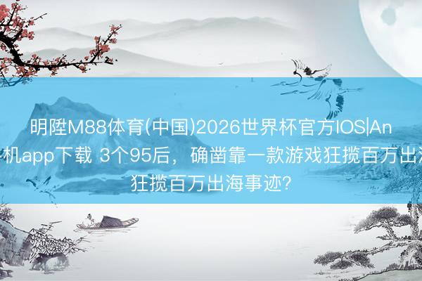明陞M88体育(中国)2026世界杯官方IOS|Android手机app下载 3个95后，确凿靠一款游戏狂揽百万出海事迹？