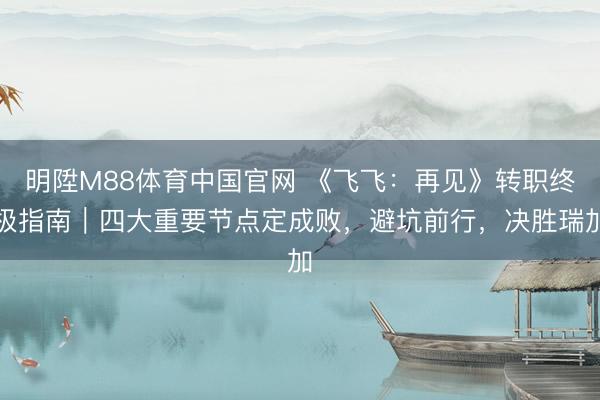 明陞M88体育中国官网 《飞飞：再见》转职终极指南｜四大重要节点定成败，避坑前行，决胜瑞加