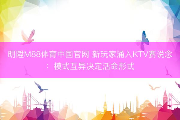 明陞M88体育中国官网 新玩家涌入KTV赛说念：模式互异决定活命形式