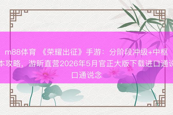 m88体育 《荣耀出征》手游：分阶段冲级+中枢副本攻略，游昕直营2026年5月官正大版下载进口通说念