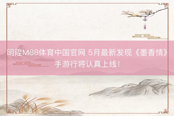 明陞M88体育中国官网 5月最新发现《墨香情》手游行将认真上线！