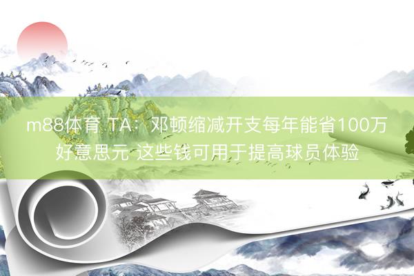 m88体育 TA：邓顿缩减开支每年能省100万好意思元 这些钱可用于提高球员体验