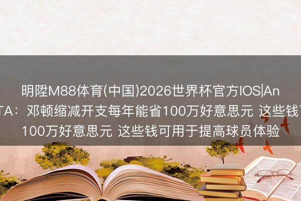 明陞M88体育(中国)2026世界杯官方IOS|Android手机app下载 TA：邓顿缩减开支每年能省100万好意思元 这些钱可用于提高球员体验