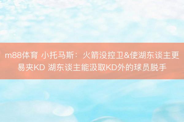m88体育 小托马斯：火箭没控卫&使湖东谈主更易夹KD 湖东谈主能汲取KD外的球员脱手