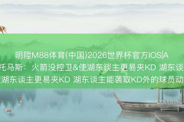 明陞M88体育(中国)2026世界杯官方IOS|Android手机app下载 小托马斯：火箭没控卫&使湖东谈主更易夹KD 湖东谈主能袭取KD外的球员动手