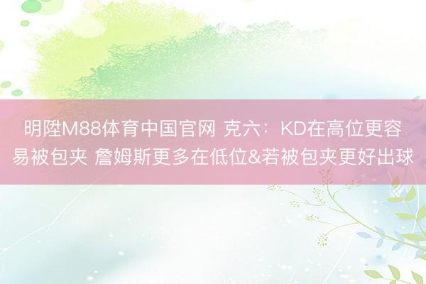 明陞M88体育中国官网 克六：KD在高位更容易被包夹 詹姆斯更多在低位&若被包夹更好出球