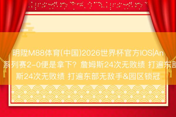 明陞M88体育(中国)2026世界杯官方IOS|Android手机app下载 系列赛2-0便是拿下？詹姆斯24次无败绩 打遍东部无敌手&园区锁冠