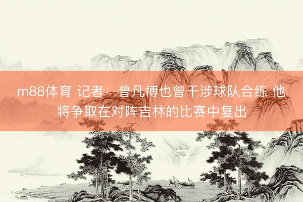 m88体育 记者：曾凡博也曾干涉球队合练 他将争取在对阵吉林的比赛中复出