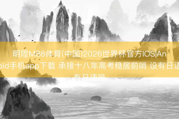 明陞M88体育(中国)2026世界杯官方IOS|Android手机app下载 承接十八年高考稳居前哨 设有日语班