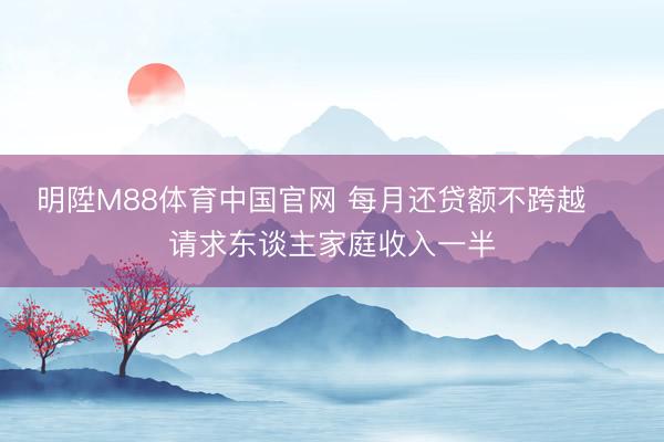 明陞M88体育中国官网 每月还贷额不跨越    请求东谈主家庭收入一半