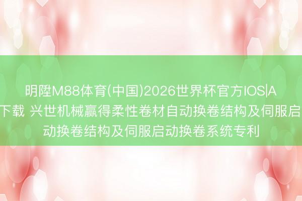 明陞M88体育(中国)2026世界杯官方IOS|Android手机app下载 兴世机械赢得柔性卷材自动换卷结构及伺服启动换卷系统专利