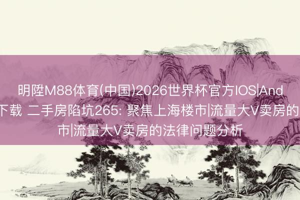 明陞M88体育(中国)2026世界杯官方IOS|Android手机app下载 二手房陷坑265: 聚焦上海楼市|流量大V卖房的法律问题分析