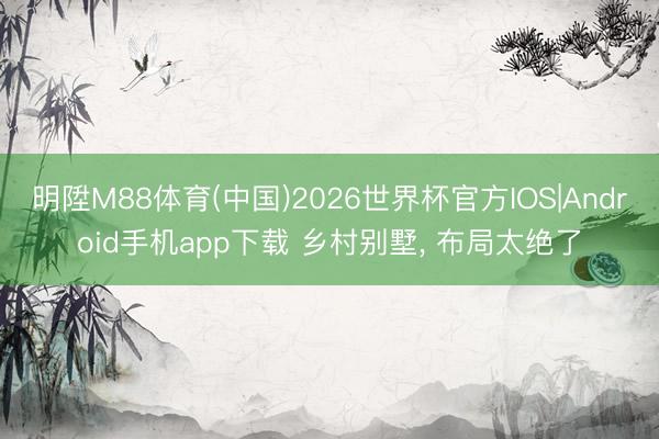明陞M88体育(中国)2026世界杯官方IOS|Android手机app下载 乡村别墅， 布局太绝了