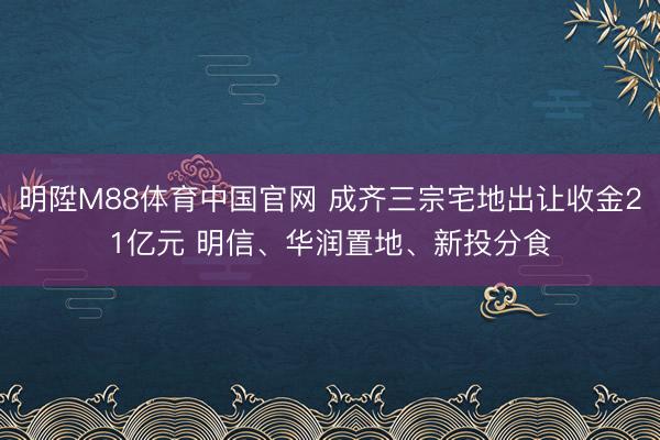 明陞M88体育中国官网 成齐三宗宅地出让收金21亿元 明信、华润置地、新投分食