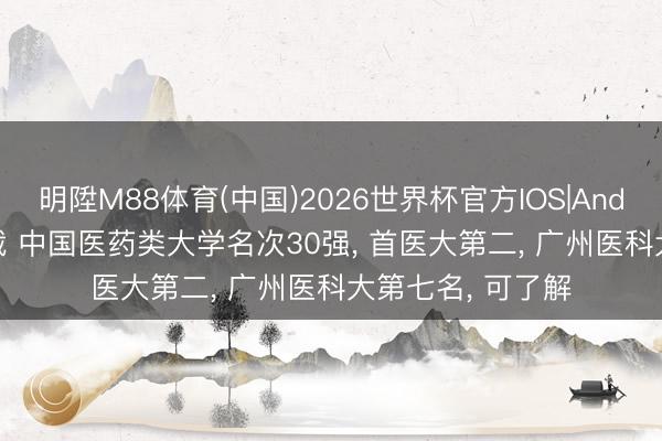 明陞M88体育(中国)2026世界杯官方IOS|Android手机app下载 中国医药类大学名次30强， 首医大第二， 广州医科大第七名， 可了解