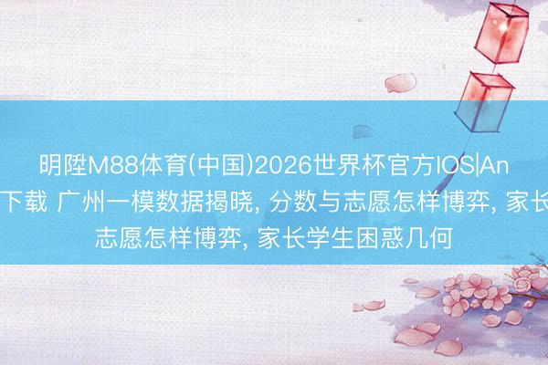 明陞M88体育(中国)2026世界杯官方IOS|Android手机app下载 广州一模数据揭晓， 分数与志愿怎样博弈， 家长学生困惑几何