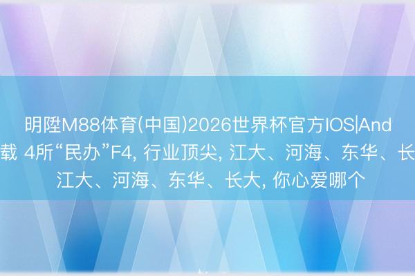 明陞M88体育(中国)2026世界杯官方IOS|Android手机app下载 4所“民办”F4， 行业顶尖， 江大、河海、东华、长大， 你心爱哪个